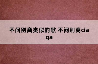 不问别离类似的歌 不问别离ciaga